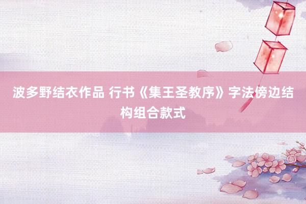 波多野结衣作品 行书《集王圣教序》字法傍边结构组合款式