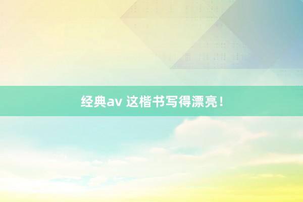 经典av 这楷书写得漂亮！