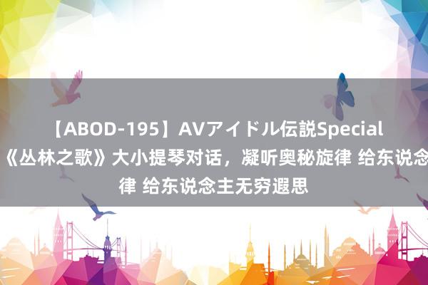 【ABOD-195】AVアイドル伝説Special 4 宇宙名曲《丛林之歌》大小提琴对话，凝听奥秘旋律 给东说念主无穷遐思