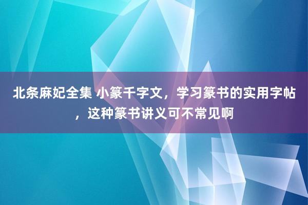 北条麻妃全集 小篆千字文，学习篆书的实用字帖，这种篆书讲义可不常见啊