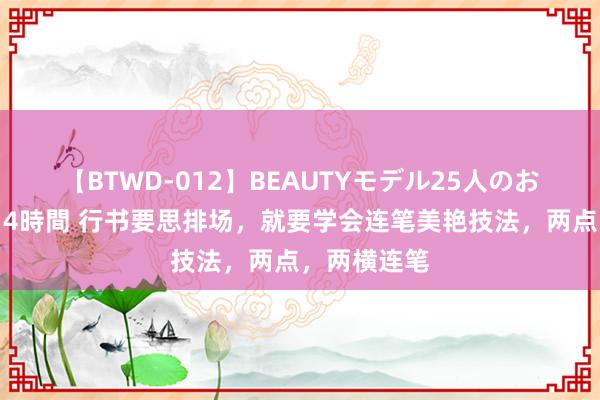 【BTWD-012】BEAUTYモデル25人のお掃除フェラ4時間 行书要思排场，就要学会连笔美艳技法，两点，两横连笔