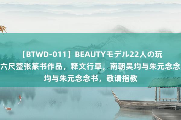 【BTWD-011】BEAUTYモデル22人の玩具責め4時間 六尺整张篆书作品，释文行草，南朝吴均与朱元念念书，敬请指教