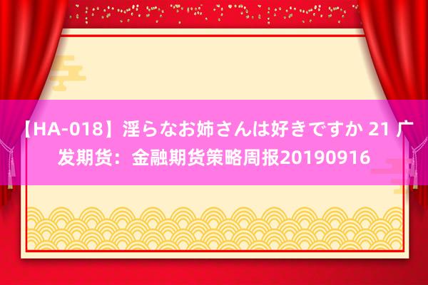 【HA-018】淫らなお姉さんは好きですか 21 广发期货：金融期货策略周报20190916