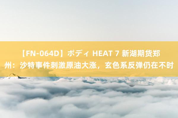 【FN-064D】ボディ HEAT 7 新湖期货郑州：沙特事件刺激原油大涨，玄色系反弹仍在不时