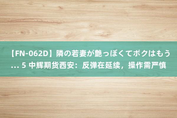 【FN-062D】隣の若妻が艶っぽくてボクはもう… 5 中辉期货西安：反弹在延续，操作需严慎