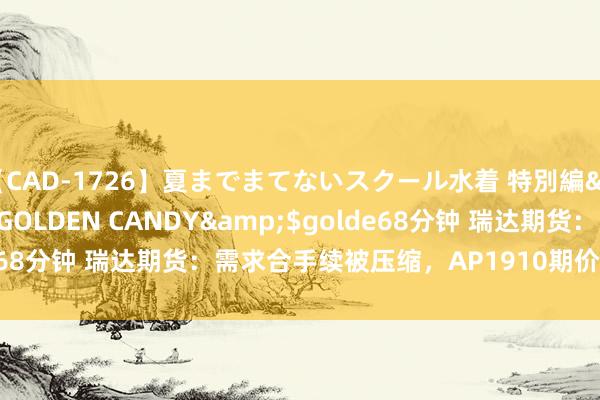 【CAD-1726】夏までまてないスクール水着 特別編</a>2006-04-08GOLDEN CANDY&$golde68分钟 瑞达期货：需求合手续被压缩，AP1910期价下落<p>