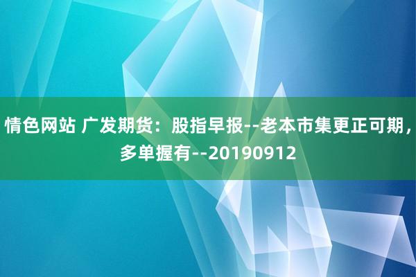 情色网站 广发期货：股指早报--老本市集更正可期，多单握有--20190912