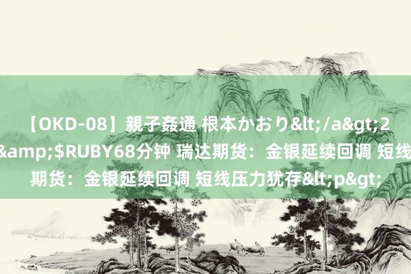 【OKD-08】親子姦通 根本かおり</a>2005-11-15ルビー&$RUBY68分钟 瑞达期货：金银延续回调 短线压力犹存<p>