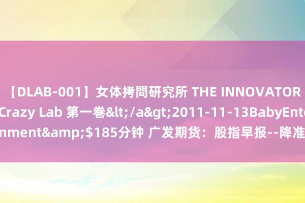 【DLAB-001】女体拷問研究所 THE INNOVATOR 発狂改造実験室 Crazy Lab 第一巻</a>2011-11-13BabyEntertainment&$185分钟 广发期货：股指早报--降准落地，降息可期--20190910