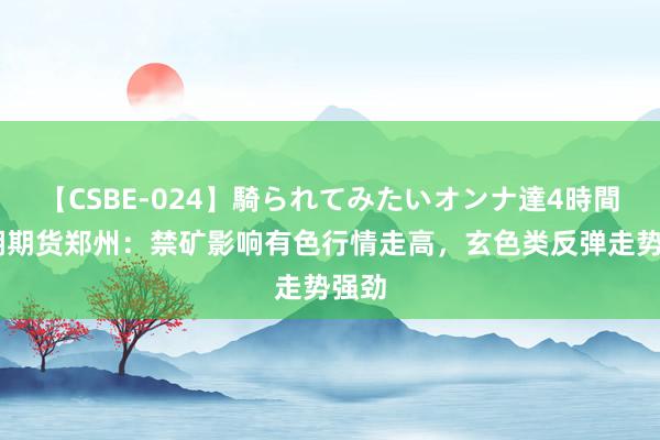 【CSBE-024】騎られてみたいオンナ達4時間 新湖期货郑州：禁矿影响有色行情走高，玄色类反弹走势强劲