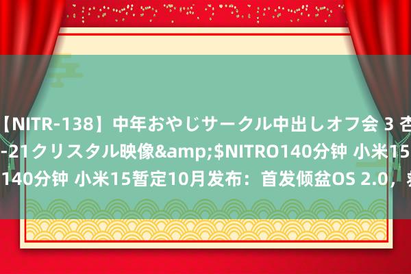 【NITR-138】中年おやじサークル中出しオフ会 3 杏</a>2015-05-21クリスタル映像&$NITRO140分钟 小米15暂定10月发布：首发倾盆OS 2.0，救助系统级AI