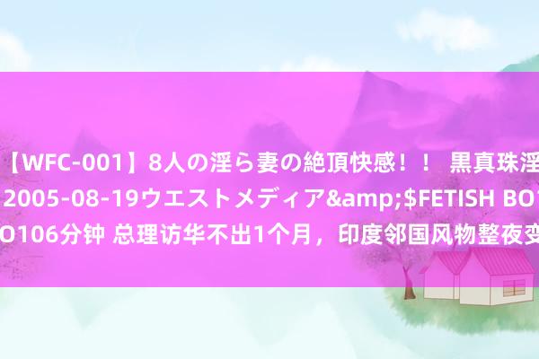 【WFC-001】8人の淫ら妻の絶頂快感！！ 黒真珠淫華帳</a>2005-08-19ウエストメディア&$FETISH BO106分钟 总理访华不出1个月，印度邻国风物整夜变天，对中国毫不是好音问