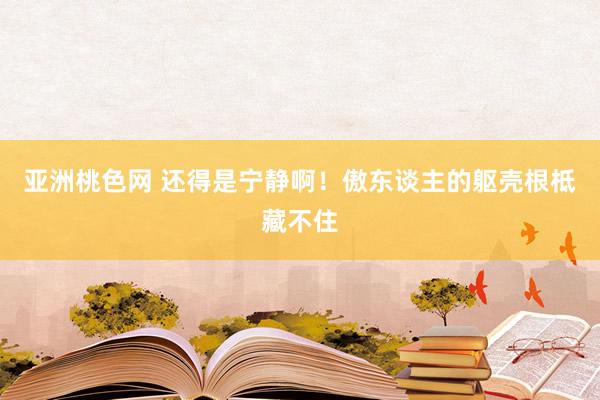 亚洲桃色网 还得是宁静啊！傲东谈主的躯壳根柢藏不住