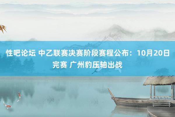 性吧论坛 中乙联赛决赛阶段赛程公布：10月20日完赛 广州豹压轴出战