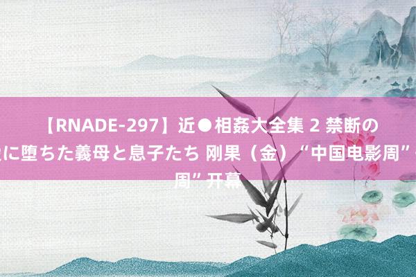 【RNADE-297】近●相姦大全集 2 禁断の性愛に堕ちた義母と息子たち 刚果（金）“中国电影周”开幕