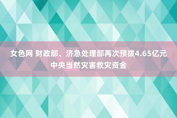 女色网 财政部、济急处理部再次预拨4.65亿元中央当然灾害救灾资金