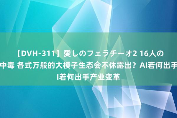 【DVH-311】愛しのフェラチーオ2 16人のザーメン中毒 各式万般的大模子生态会不休露出？AI若何出手产业变革