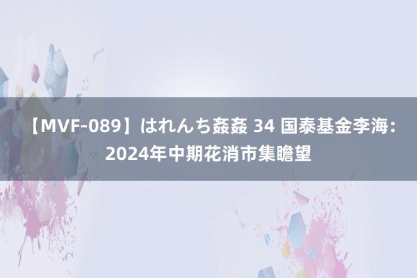 【MVF-089】はれんち姦姦 34 国泰基金李海：2024年中期花消市集瞻望