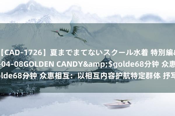 【CAD-1726】夏までまてないスクール水着 特別編</a>2006-04-08GOLDEN CANDY&$golde68分钟 众惠相互：以相互内容护航特定群体 抒写普惠金融大著述