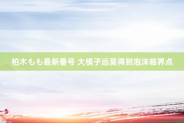 柏木もも最新番号 大模子远莫得到泡沫临界点