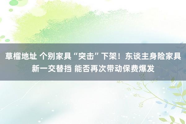 草榴地址 个别家具“突击”下架！东谈主身险家具新一交替挡 能否再次带动保费爆发