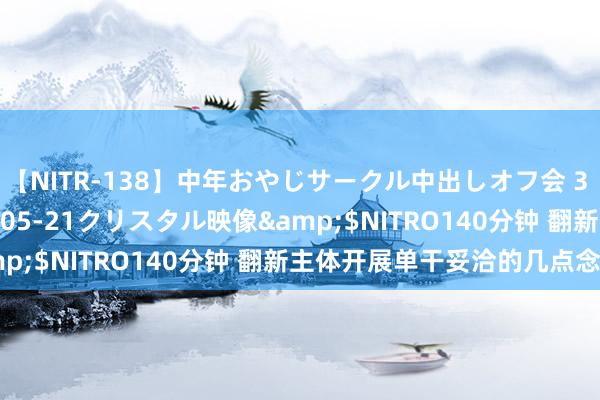 【NITR-138】中年おやじサークル中出しオフ会 3 杏</a>2015-05-21クリスタル映像&$NITRO140分钟 翻新主体开展单干妥洽的几点念念考