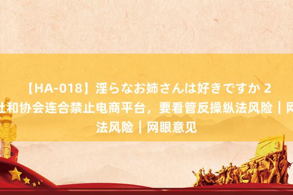 【HA-018】淫らなお姉さんは好きですか 21 出书社和协会连合禁止电商平台，要看管反操纵法风险︱网眼意见