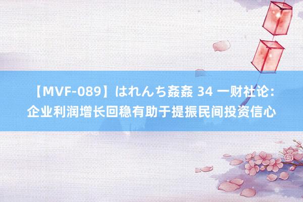 【MVF-089】はれんち姦姦 34 一财社论：企业利润增长回稳有助于提振民间投资信心