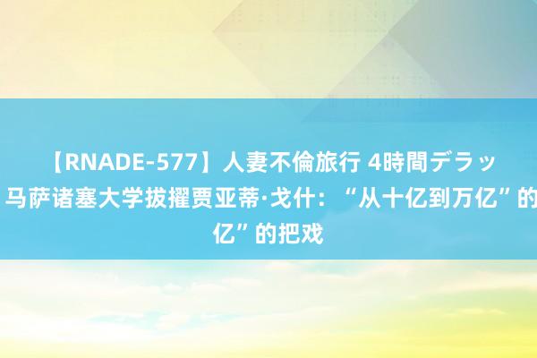 【RNADE-577】人妻不倫旅行 4時間デラックス 马萨诸塞大学拔擢贾亚蒂·戈什：“从十亿到万亿”的把戏