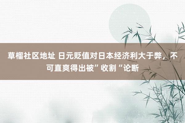 草榴社区地址 日元贬值对日本经济利大于弊，不可直爽得出被”收割“论断