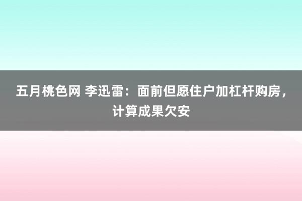 五月桃色网 李迅雷：面前但愿住户加杠杆购房，计算成果欠安