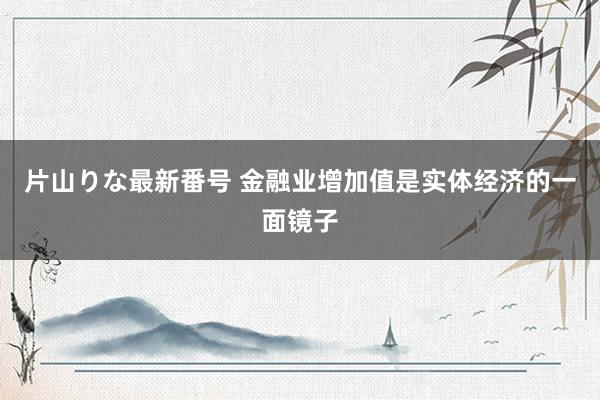 片山りな最新番号 金融业增加值是实体经济的一面镜子