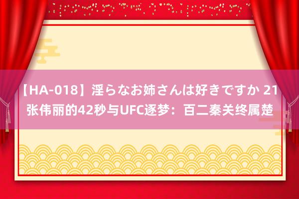 【HA-018】淫らなお姉さんは好きですか 21 张伟丽的42秒与UFC逐梦：百二秦关终属楚