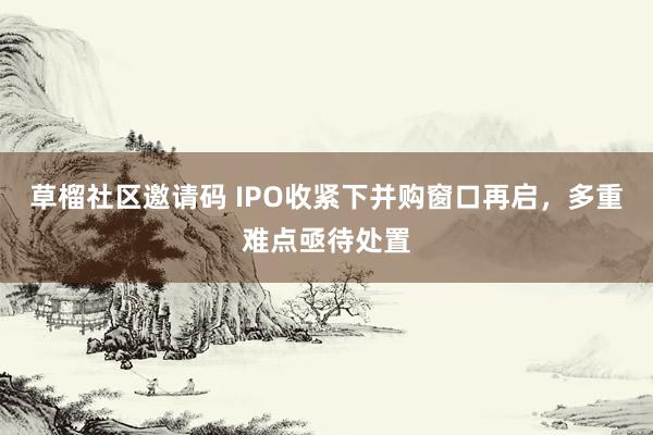 草榴社区邀请码 IPO收紧下并购窗口再启，多重难点亟待处置