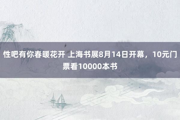 性吧有你春暖花开 上海书展8月14日开幕，10元门票看10000本书