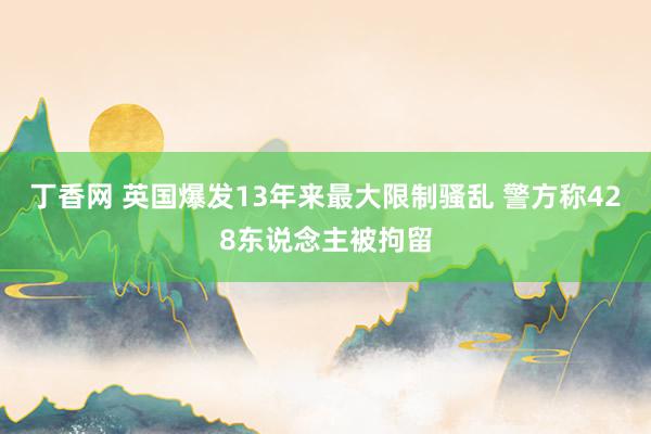 丁香网 英国爆发13年来最大限制骚乱 警方称428东说念主被拘留