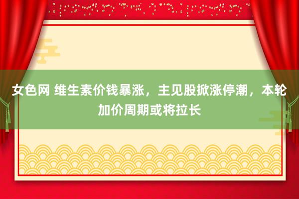 女色网 维生素价钱暴涨，主见股掀涨停潮，本轮加价周期或将拉长