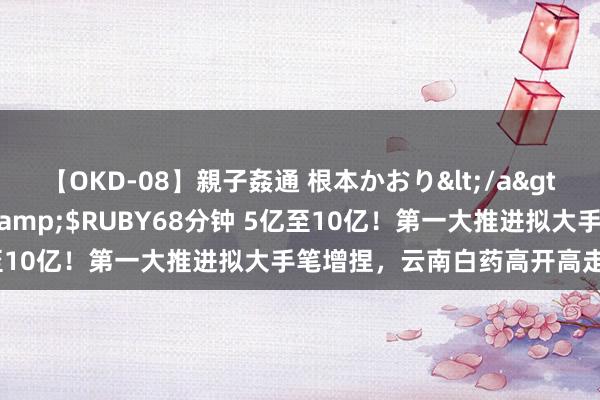 【OKD-08】親子姦通 根本かおり</a>2005-11-15ルビー&$RUBY68分钟 5亿至10亿！第一大推进拟大手笔增捏，云南白药高开高走涨超3%