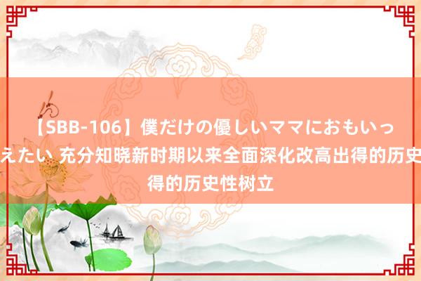 【SBB-106】僕だけの優しいママにおもいっきり甘えたい 充分知晓新时期以来全面深化改高出得的历史性树立