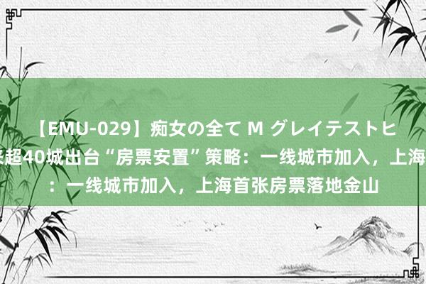 【EMU-029】痴女の全て M グレイテストヒッツ 4時間 本年来超40城出台“房票安置”策略：一线城市加入，上海首张房票落地金山