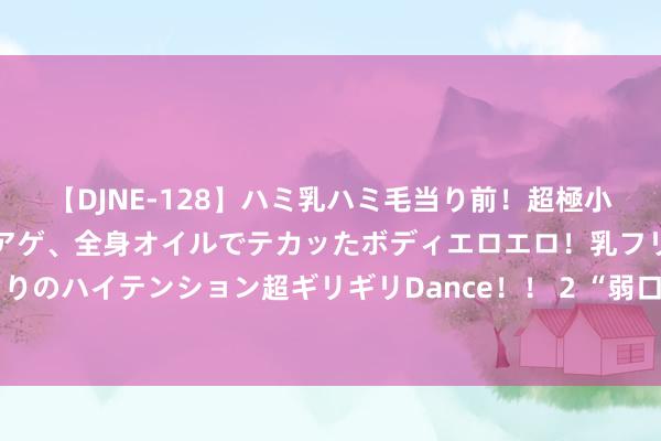 【DJNE-128】ハミ乳ハミ毛当り前！超極小ビキニでテンションアゲアゲ、全身オイルでテカッたボディエロエロ！乳フリ尻フリまくりのハイテンション超ギリギリDance！！ 2 “弱口令”密码易泄密！这些安全教导要记起