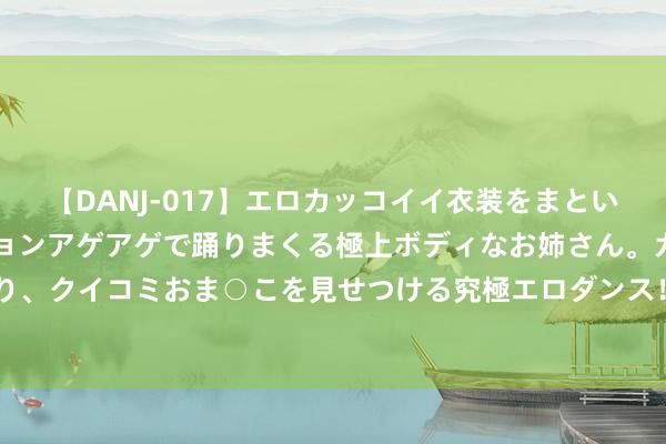 【DANJ-017】エロカッコイイ衣装をまとい、エグイポーズでテンションアゲアゲで踊りまくる極上ボディなお姉さん。ガンガンに腰を振り、クイコミおま○こを見せつける究極エロダンス！ 2 “百年港口”绥芬河打造向北通达新高地