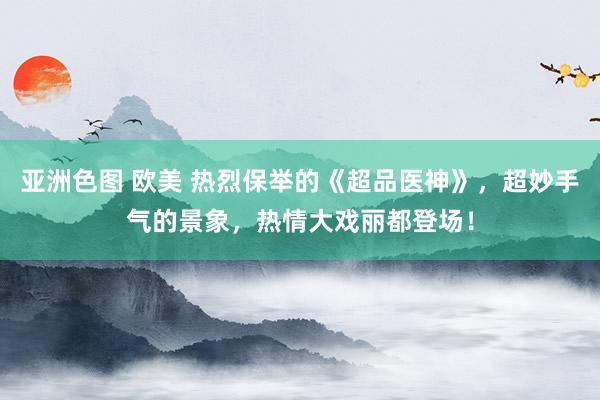 亚洲色图 欧美 热烈保举的《超品医神》，超妙手气的景象，热情大戏丽都登场！