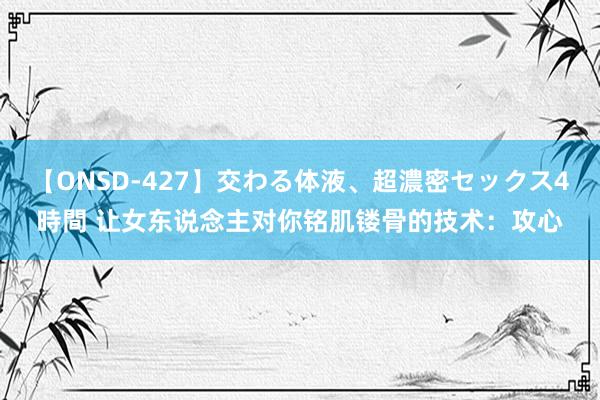 【ONSD-427】交わる体液、超濃密セックス4時間 让女东说念主对你铭肌镂骨的技术：攻心