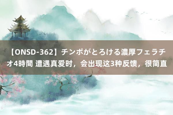 【ONSD-362】チンポがとろける濃厚フェラチオ4時間 遭遇真爱时，会出现这3种反馈，很简直