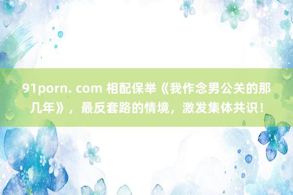 91porn. com 相配保举《我作念男公关的那几年》，最反套路的情境，激发集体共识！