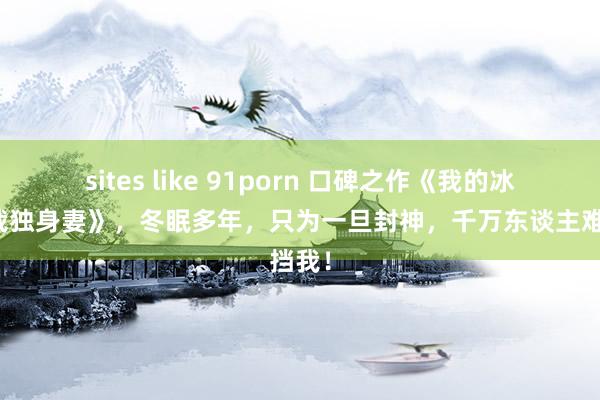 sites like 91porn 口碑之作《我的冰山总裁独身妻》，冬眠多年，只为一旦封神，千万东谈主难挡我！