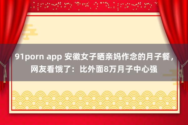 91porn app 安徽女子晒亲妈作念的月子餐，网友看饿了：比外面8万月子中心强