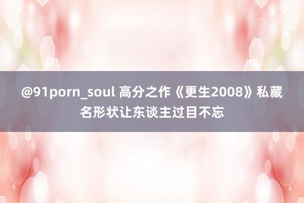 @91porn_soul 高分之作《更生2008》私藏名形状让东谈主过目不忘