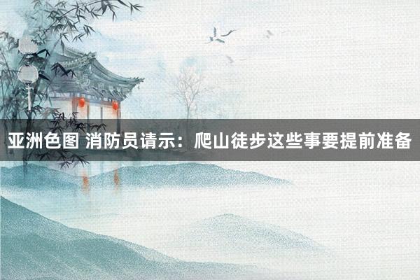 亚洲色图 消防员请示：爬山徒步这些事要提前准备